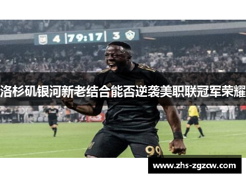 洛杉矶银河新老结合能否逆袭美职联冠军荣耀