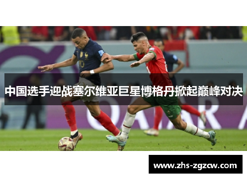 中国选手迎战塞尔维亚巨星博格丹掀起巅峰对决 中国选手迎战塞尔维亚巨星博格丹掀起巅峰对决