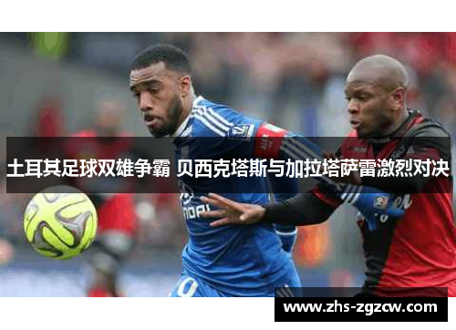 土耳其足球双雄争霸 贝西克塔斯与加拉塔萨雷激烈对决 土耳其足球双雄争霸 贝西克塔斯与加拉塔萨雷激烈对决