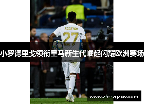 小罗德里戈领衔皇马新生代崛起闪耀欧洲赛场