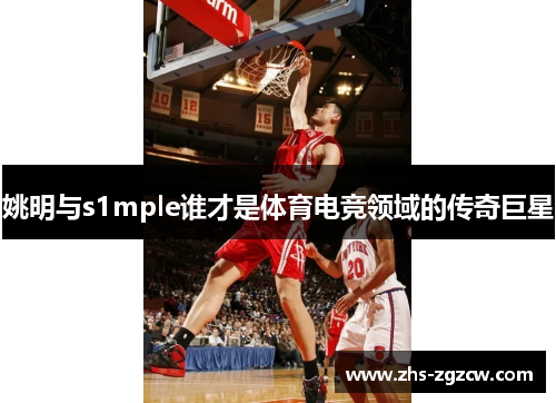 姚明与s1mple谁才是体育电竞领域的传奇巨星